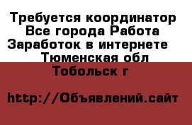 Требуется координатор - Все города Работа » Заработок в интернете   . Тюменская обл.,Тобольск г.